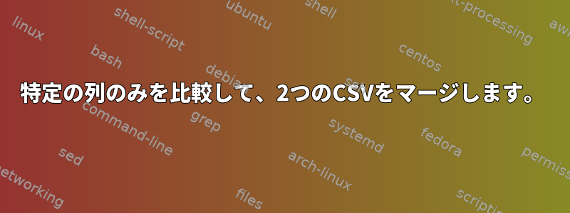 特定の列のみを比較して、2つのCSVをマージします。