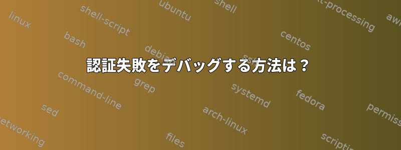 認証失敗をデバッグする方法は？