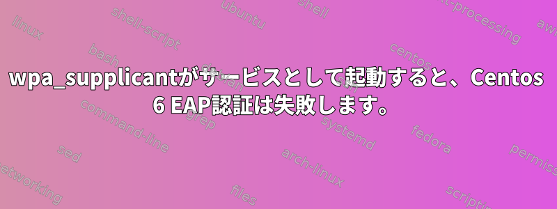 wpa_supplicantがサービスとして起動すると、Centos 6 EAP認証は失敗します。