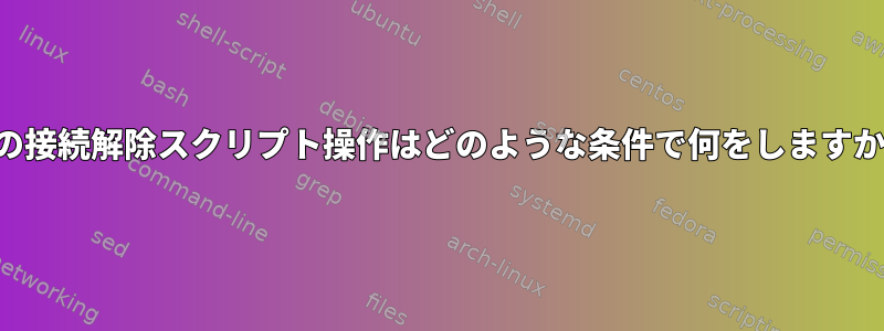 この接続解除スクリプト操作はどのような条件で何をしますか？