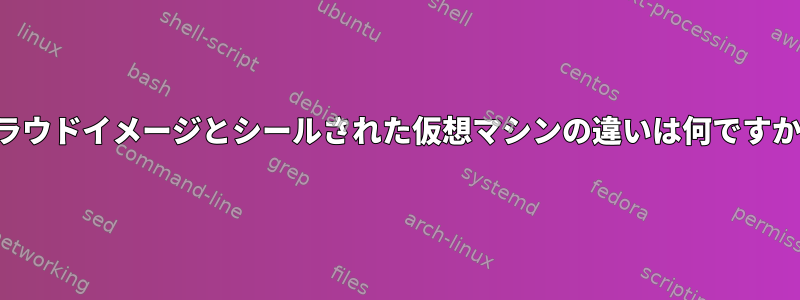 クラウドイメージとシールされた仮想マシンの違いは何ですか？