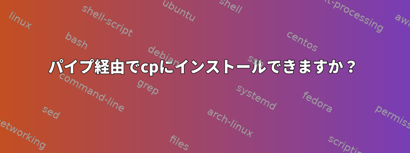 パイプ経由でcpにインストールできますか？