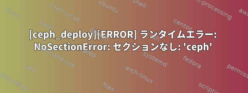 [ceph_deploy][ERROR] ランタイムエラー: NoSectionError: セクションなし: 'ceph'