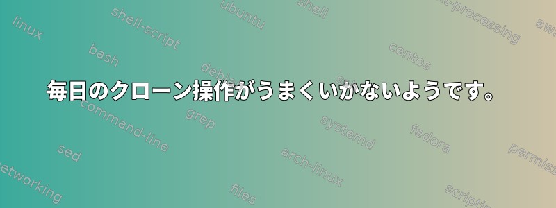 毎日のクローン操作がうまくいかないようです。