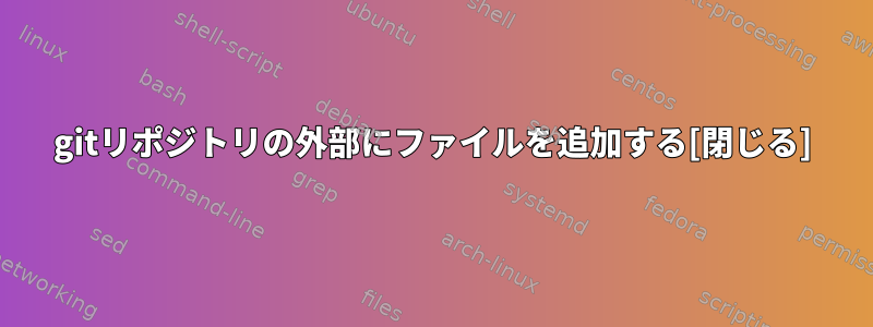 gitリポジトリの外部にファイルを追加する[閉じる]