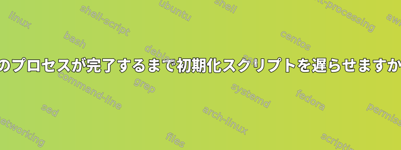 他のプロセスが完了するまで初期化スクリプトを遅らせますか？