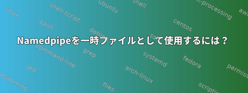 Namedpipeを一時ファイルとして使用するには？