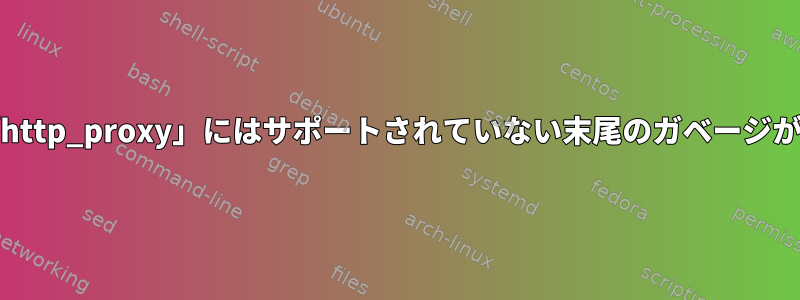 .curlrcで「http_proxy」にはサポートされていない末尾のガベージがあります。