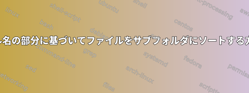 ファイル名の部分に基づいてファイルをサブフォルダにソートする方法は？