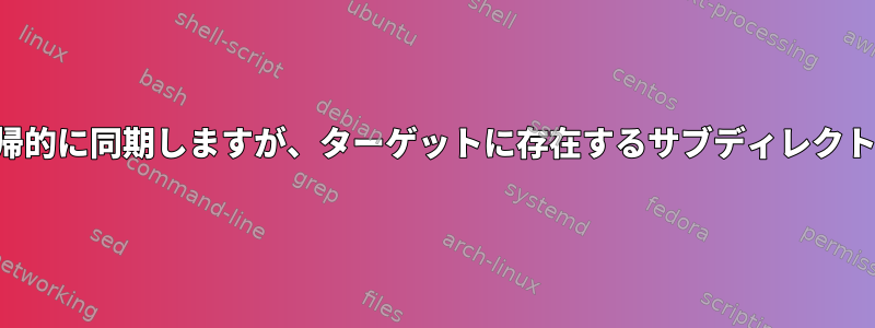 特定のファイルを再帰的に同期しますが、ターゲットに存在するサブディレクトリでのみ可能です。