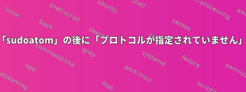 「sudoatom」の後に「プロトコルが指定されていません」