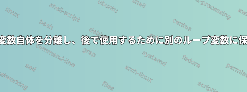 1つのループ変数自体を分離し、後で使用するために別のループ変数に保存します。