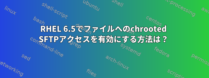 RHEL 6.5でファイルへのchrooted SFTPアクセスを有効にする方法は？