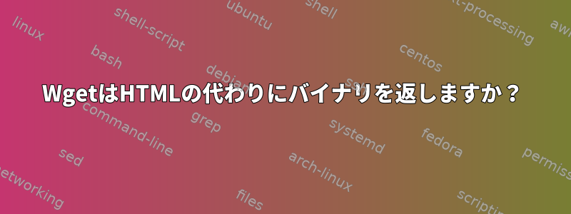 WgetはHTMLの代わりにバイナリを返しますか？