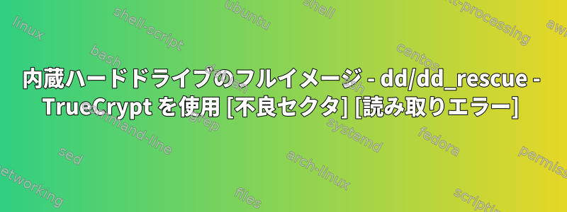 内蔵ハードドライブのフルイメージ - dd/dd_rescue - TrueCrypt を使用 [不良セクタ] [読み取りエラー]