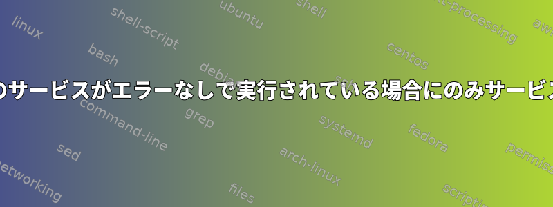 systemdは、他のサービスがエラーなしで実行されている場合にのみサービスを開始します。