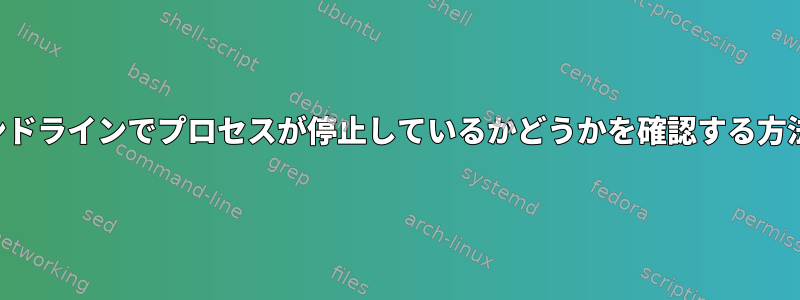 コマンドラインでプロセスが停止しているかどうかを確認する方法は？