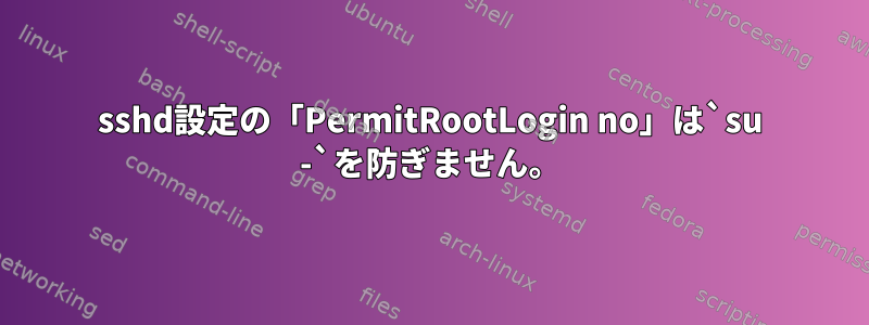 sshd設定の「PermitRootLogin no」は`su -`を防ぎません。