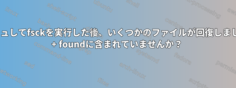 fsがクラッシュしてfsckを実行した後、いくつかのファイルが回復しましたが、Lost + foundに含まれていませんか？