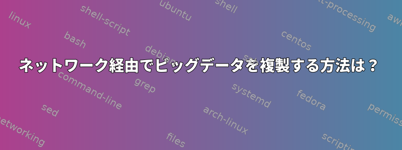 ネットワーク経由でビッグデータを複製する方法は？