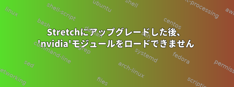 Stretchにアップグレードした後、 'nvidia'モジュールをロードできません