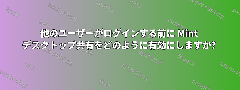 他のユーザーがログインする前に Mint デスクトップ共有をどのように有効にしますか?