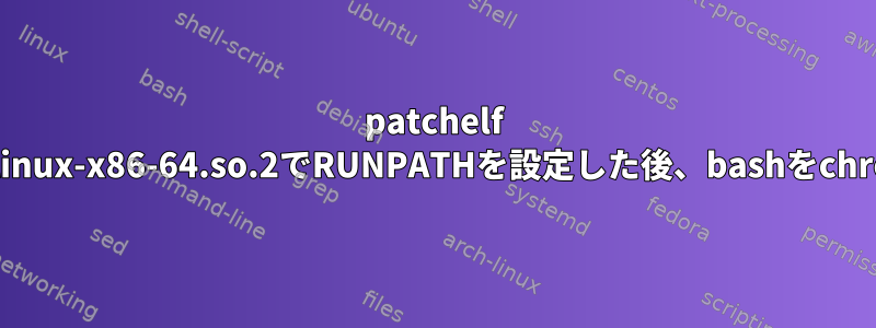 patchelf 0.6および0.8を使用してld-linux-x86-64.so.2でRUNPATHを設定した後、bashをchrootすることはできません。