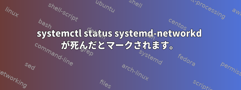 systemctl status systemd-networkd が死んだとマークされます。