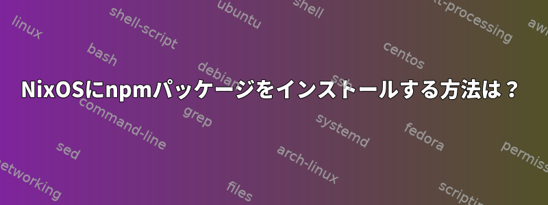 NixOSにnpmパッケージをインストールする方法は？