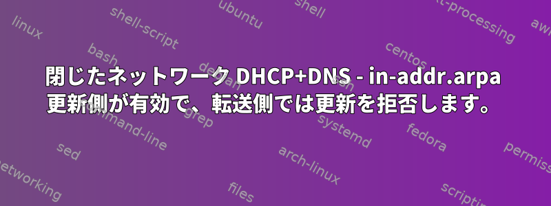 閉じたネットワーク DHCP+DNS - in-addr.arpa 更新側が有効で、転送側では更新を拒否します。