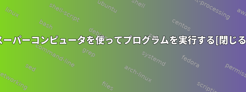 スーパーコンピュータを使ってプログラムを実行する[閉じる]