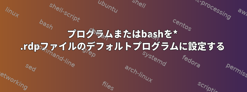 プログラムまたはbashを* .rdpファイルのデフォルトプログラムに設定する