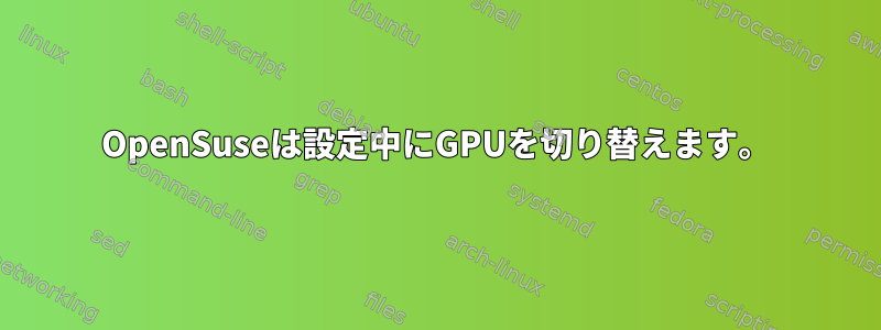 OpenSuseは設定中にGPUを切り替えます。