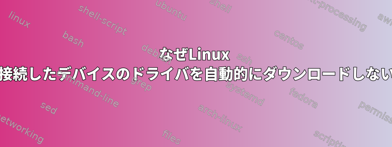 なぜLinux Mintは私が接続したデバイスのドライバを自動的にダウンロードしないのですか？