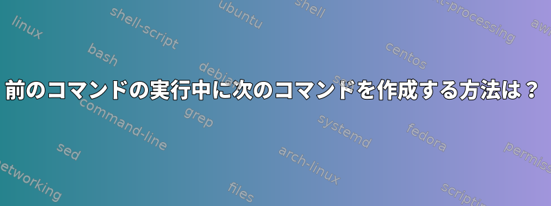 前のコマンドの実行中に次のコマンドを作成する方法は？