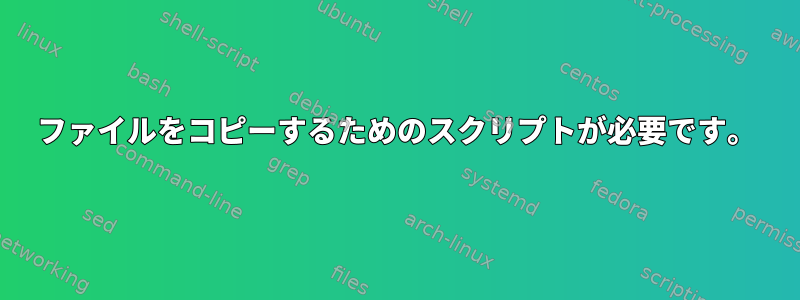 ファイルをコピーするためのスクリプトが必要です。