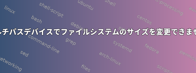 マルチパスデバイスでファイルシステムのサイズを変更できません