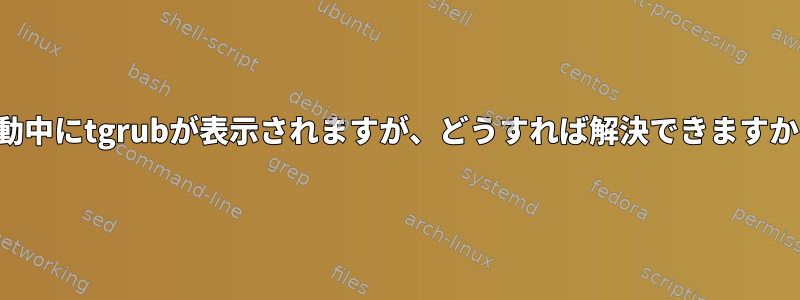 起動中にtgrubが表示されますが、どうすれば解決できますか？