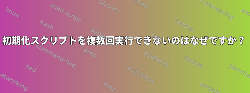 初期化スクリプトを複数回実行できないのはなぜですか？