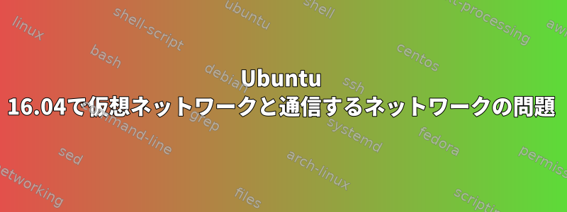 Ubuntu 16.04で仮想ネットワークと通信するネットワークの問題