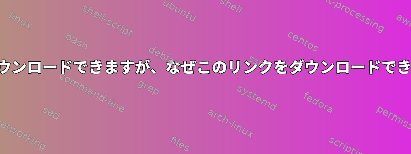 ブラウザからダウンロードできますが、なぜこのリンクをダウンロードできないのですか？