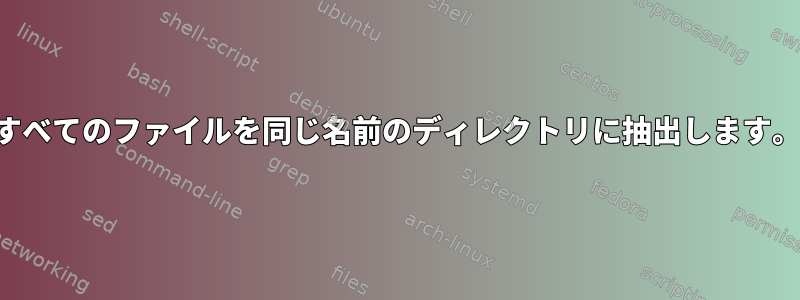 すべてのファイルを同じ名前のディレクトリに抽出します。