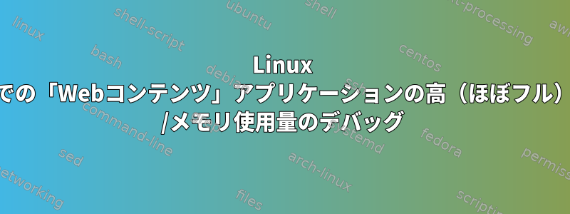 Linux Mintでの「Webコンテンツ」アプリケーションの高（ほぼフル）CPU /メモリ使用量のデバッグ