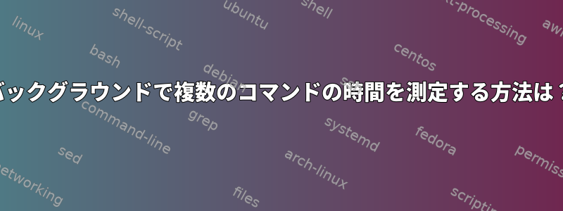 バックグラウンドで複数のコマンドの時間を測定する方法は？