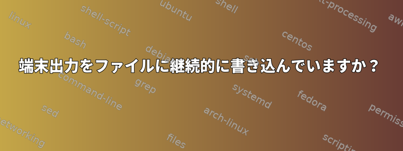 端末出力をファイルに継続的に書き込んでいますか？