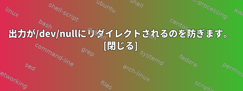 出力が/dev/nullにリダイレクトされるのを防ぎます。 [閉じる]