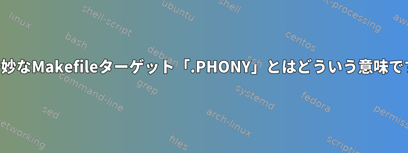 この奇妙なMakefileターゲット「.PHONY」とはどういう意味ですか？