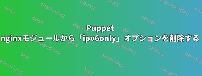 Puppet nginxモジュールから「ipv6only」オプションを削除する