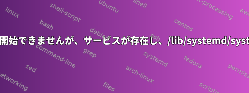 Linuxユーザーサービスを開始できませんが、サービスが存在し、/lib/systemd/systemに接続されています。