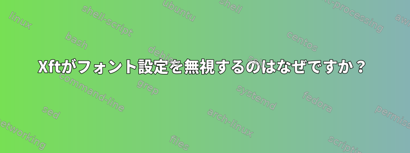 Xftがフォント設定を無視するのはなぜですか？